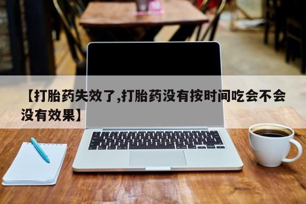 堕胎药微信有谁买微信【打胎药失效了,打胎药没有按时间吃会不会没有效果】