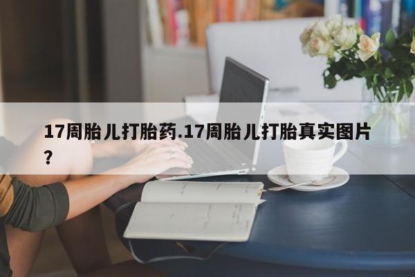 堕胎药微信有谁买微信17周胎儿打胎药.17周胎儿打胎真实图片？