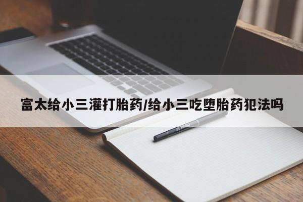 堕胎药微信有谁买微信富太给小三灌打胎药/给小三吃堕胎药犯法吗