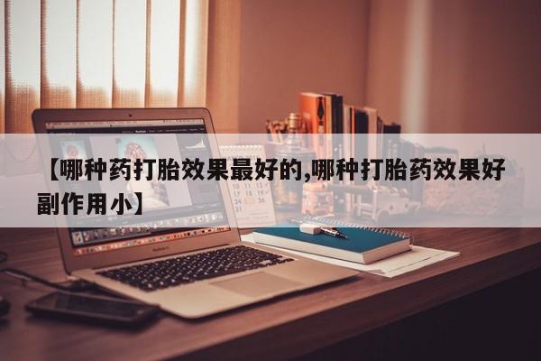 堕胎药微信有谁买微信【哪种药打胎效果最好的,哪种打胎药效果好副作用小】