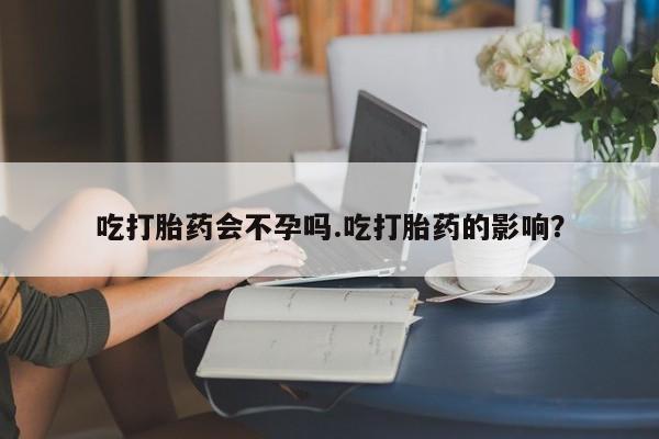 堕胎药微信有谁买微信吃打胎药会不孕吗.吃打胎药的影响？