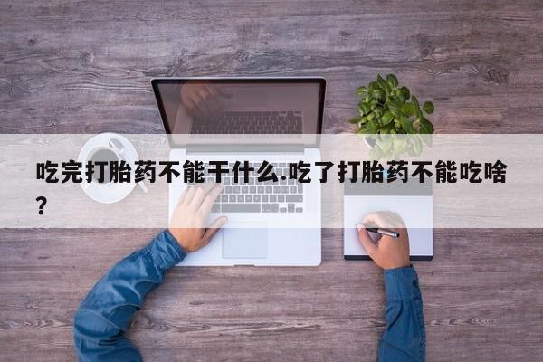堕胎药微信有谁买微信吃完打胎药不能干什么.吃了打胎药不能吃啥？