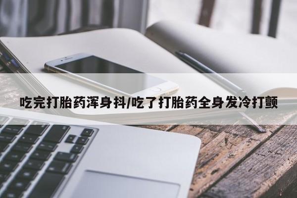 堕胎药微信有谁买微信吃完打胎药浑身抖/吃了打胎药全身发冷打颤