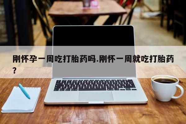 堕胎药微信有谁买微信刚怀孕一周吃打胎药吗.刚怀一周就吃打胎药？