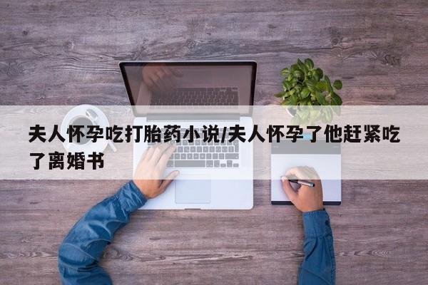 堕胎药微信有谁买微信夫人怀孕吃打胎药小说/夫人怀孕了他赶紧吃了离婚书