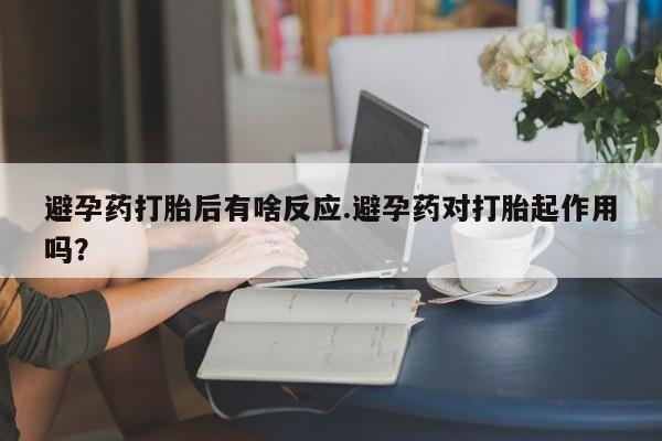 堕胎药微信有谁买微信避孕药打胎后有啥反应.避孕药对打胎起作用吗？