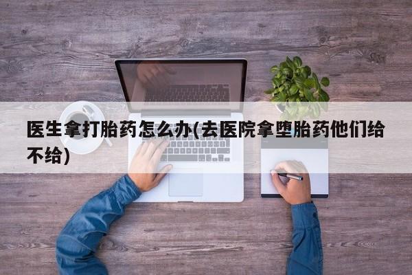 堕胎药微信有谁买微信医生拿打胎药怎么办(去医院拿堕胎药他们给不给)