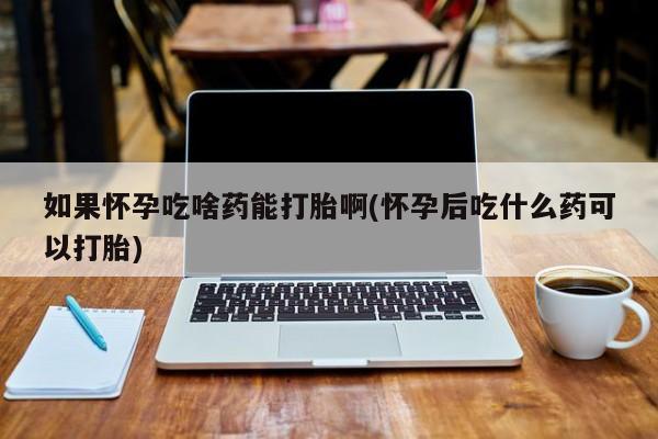 堕胎药微信有谁买微信如果怀孕吃啥药能打胎啊(怀孕后吃什么药可以打胎)