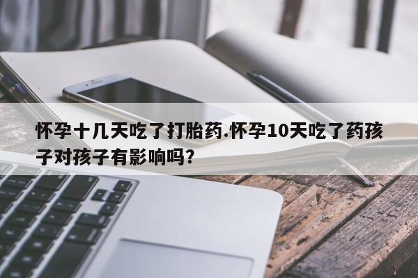 堕胎药微信有谁买微信怀孕十几天吃了打胎药.怀孕10天吃了药孩子对孩子有影响吗？