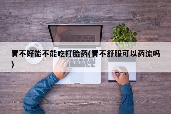 堕胎药微信有谁买微信胃不好能不能吃打胎药(胃不舒服可以药流吗)