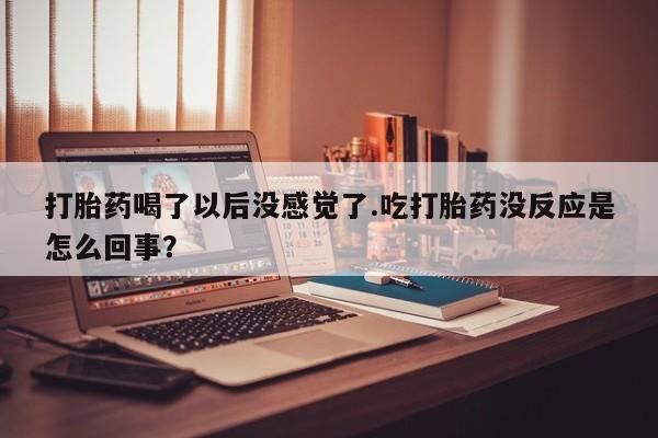 堕胎药微信有谁买微信打胎药喝了以后没感觉了.吃打胎药没反应是怎么回事？