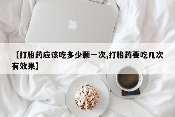 堕胎药微信有谁买微信【打胎药应该吃多少颗一次,打胎药要吃几次有效果】