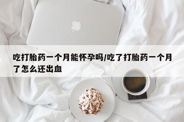 堕胎药微信有谁买微信吃打胎药一个月能怀孕吗/吃了打胎药一个月了怎么还出血